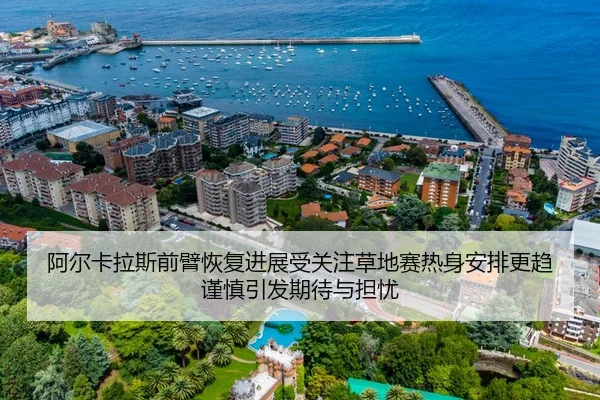 阿尔卡拉斯前臂恢复进展受关注草地赛热身安排更趋谨慎引发期待与担忧
