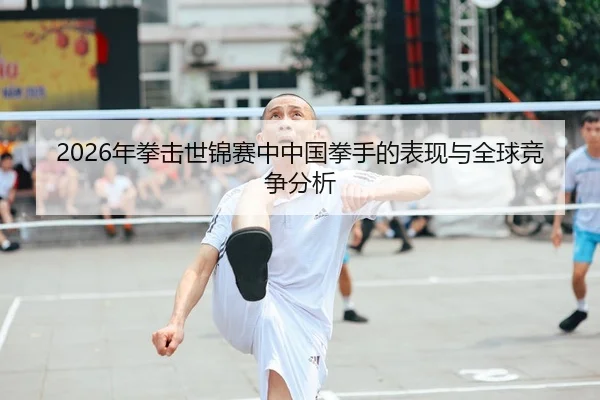 2026年拳击世锦赛中中国拳手的表现与全球竞争分析