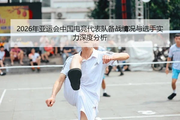 2026年亚运会中国电竞代表队备战情况与选手实力深度分析