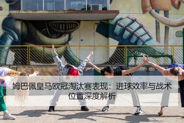 姆巴佩皇马欧冠淘汰赛表现：进球效率与战术位置深度解析