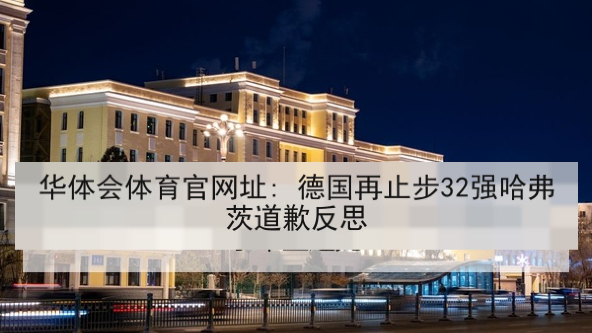 华体会体育官网址: 德国再止步32强哈弗茨道歉反思 华体会体育官网址: 德国再止步32强哈弗茨道歉反思