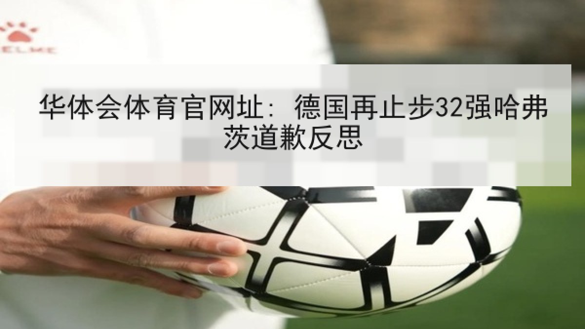 华体会体育官网址: 德国再止步32强哈弗茨道歉反思 华体会体育官网址: 德国再止步32强哈弗茨道歉反思