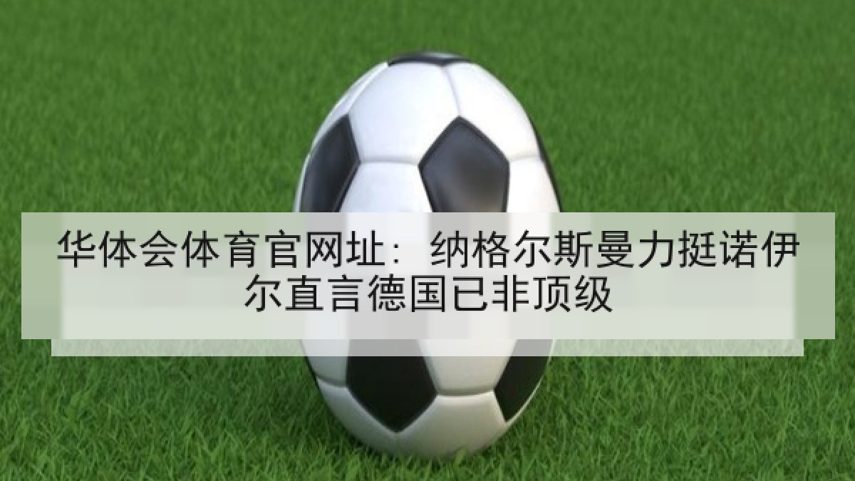 华体会体育官网址: 纳格尔斯曼力挺诺伊尔直言德国已非顶级 华体会体育官网址: 纳格尔斯曼力挺诺伊尔直言德国已非顶级