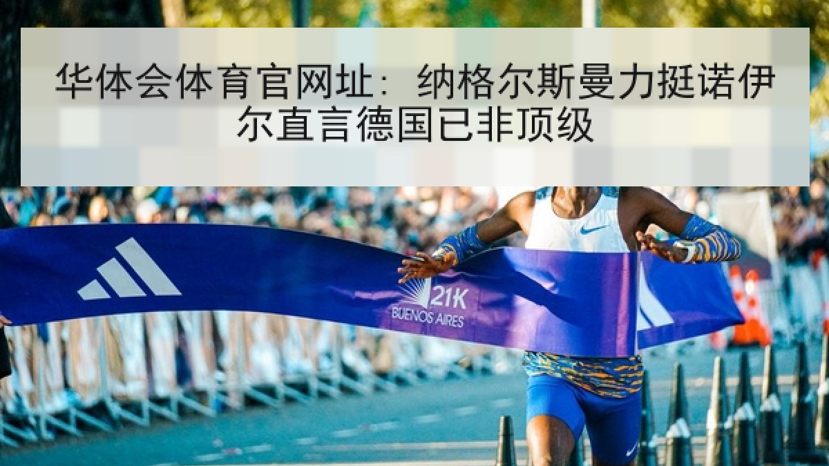 华体会体育官网址: 纳格尔斯曼力挺诺伊尔直言德国已非顶级