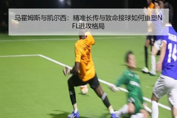 马霍姆斯与凯尔西：精准长传与致命接球如何重塑NFL进攻格局
