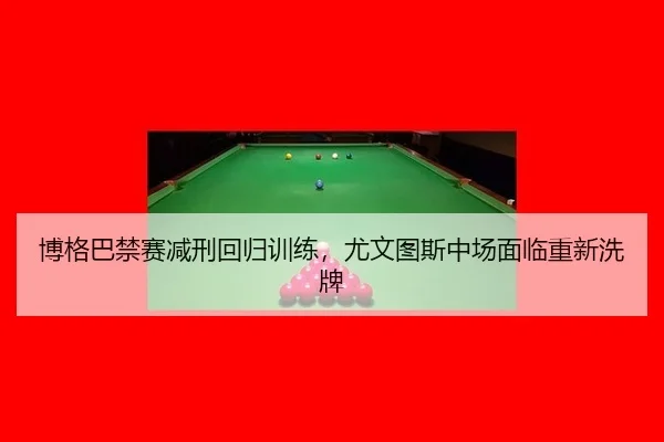 博格巴禁赛减刑回归训练，尤文图斯中场面临重新洗牌