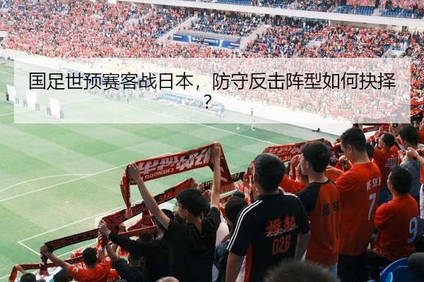 国足世预赛客战日本，防守反击阵型如何抉择？