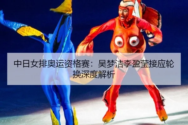 中日女排奥运资格赛：吴梦洁李盈莹接应轮换深度解析