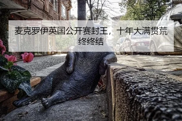 麦克罗伊英国公开赛封王，十年大满贯荒终终结