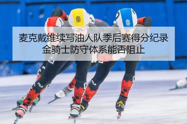 麦克戴维续写油人队季后赛得分纪录 金骑士防守体系能否阻止