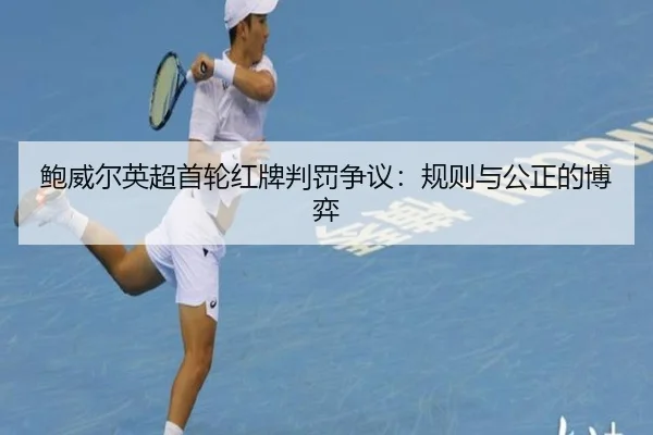 鲍威尔英超首轮红牌判罚争议：规则与公正的博弈