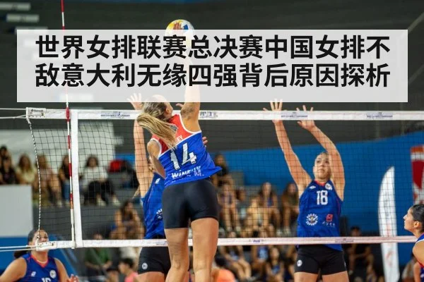 世界女排联赛总决赛中国女排不敌意大利无缘四强背后原因探析