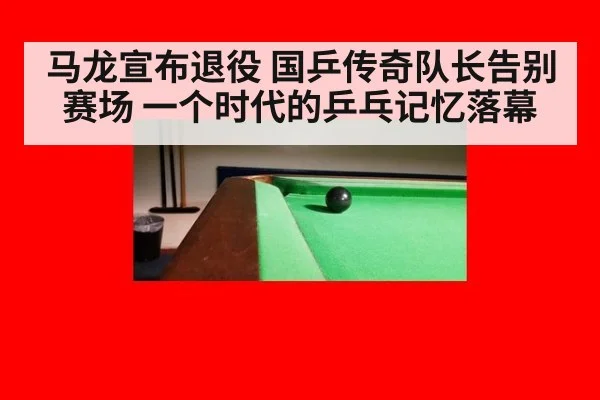马龙宣布退役 国乒传奇队长告别赛场 一个时代的乒乓记忆落幕