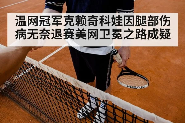 温网冠军克赖奇科娃因腿部伤病无奈退赛美网卫冕之路成疑