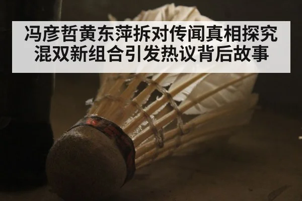 冯彦哲黄东萍拆对传闻真相探究混双新组合引发热议背后故事