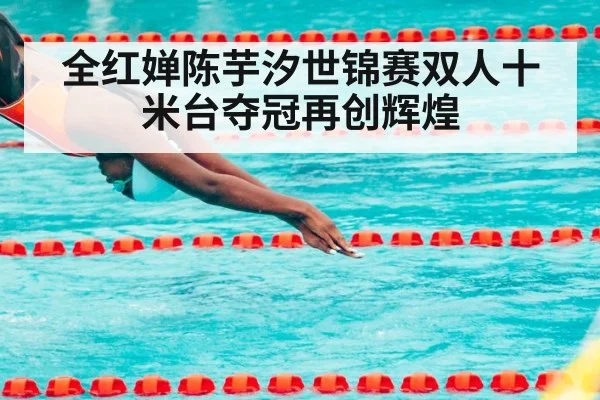 全红婵陈芋汐世锦赛双人十米台夺冠再创辉煌