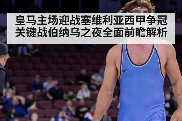 皇马主场迎战塞维利亚西甲争冠关键战伯纳乌之夜全面前瞻解析