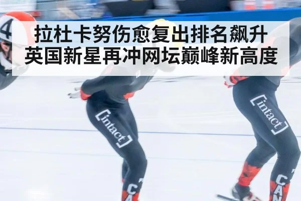 拉杜卡努伤愈复出排名飙升 英国新星再冲网坛巅峰新高度