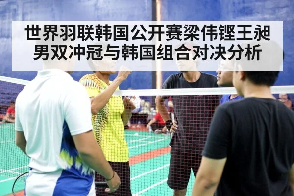 世界羽联韩国公开赛梁伟铿王昶男双冲冠与韩国组合对决分析