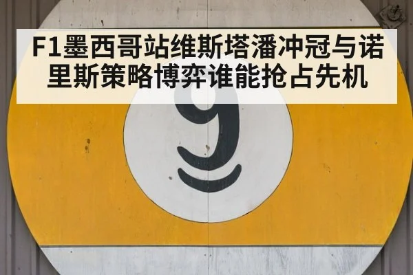 F1墨西哥站维斯塔潘冲冠与诺里斯策略博弈谁能抢占先机
